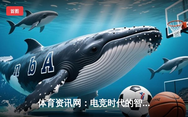 体育资讯网：电竞时代的智慧导航与决策引擎