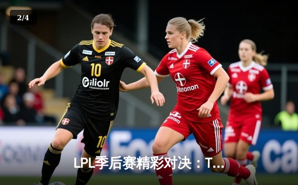 LPL季后赛精彩对决：TES让二追三逆转JDG挺进总决赛 - 2