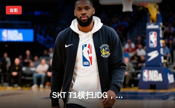 SKT T1横扫JDG，挺进英雄联盟世界赛决赛