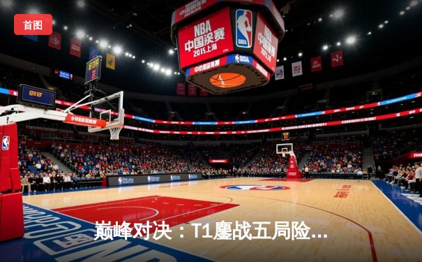 巅峰对决：T1鏖战五局险胜Gen.G，Faker沙皇关键推挽定乾坤