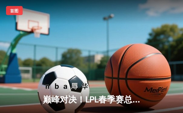 巅峰对决！LPL春季赛总决赛JDG鏖战五局力克BLG夺冠
