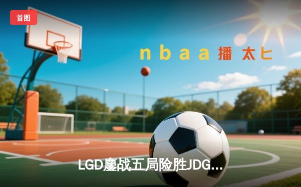 LGD鏖战五局险胜JDG，Xiye沙皇关键推演锁定季后赛席位