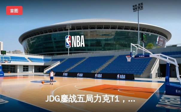 JDG鏖战五局力克T1，Knight沙皇关键推助队挺进季中冠军赛决赛