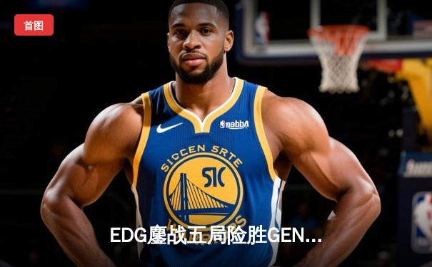 EDG鏖战五局险胜GEN，Viper霞终极操作锁定全球总决赛四强席位