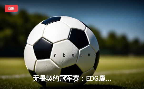 无畏契约冠军赛：EDG鏖战五局力挫FPX，决斗者ZmjjKK狂砍87杀锁定四强