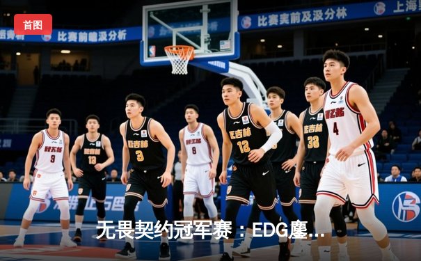 无畏契约冠军赛：EDG鏖战五局力克PRX，ZmjjKK绝境三杀锁定全球四强