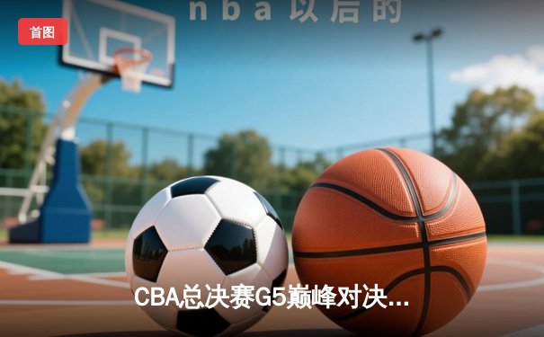 CBA总决赛G5巅峰对决：辽宁本钢加时险胜广东宏远 成功卫冕总冠军