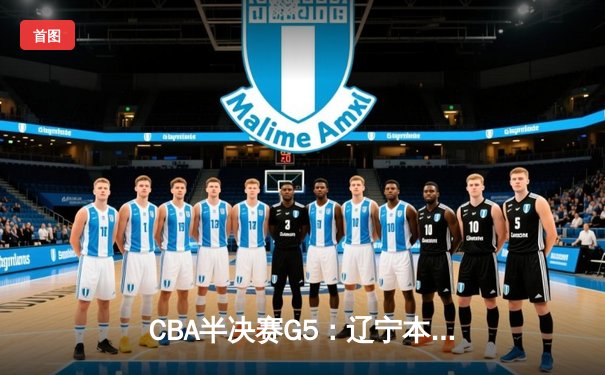 CBA半决赛G5：辽宁本钢加时逆转广东宏远 赵继伟33分率队挺进总决赛