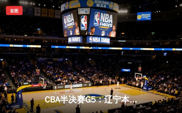 CBA半决赛G5：辽宁本钢加时逆转广东宏远 赵继伟33分率队挺进总决赛