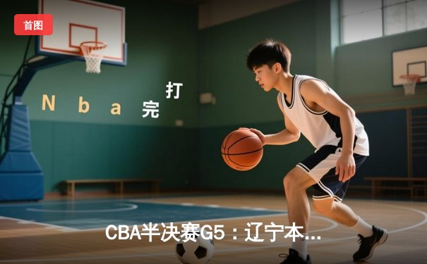 CBA半决赛G5：辽宁本钢加时逆转广东宏远 赵继伟33分率队挺进总决赛