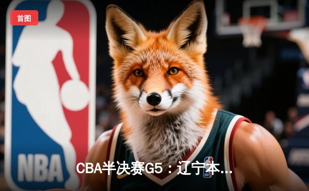 CBA半决赛G5：辽宁本钢加时逆转广东宏远 赵继伟33分率队挺进总决赛