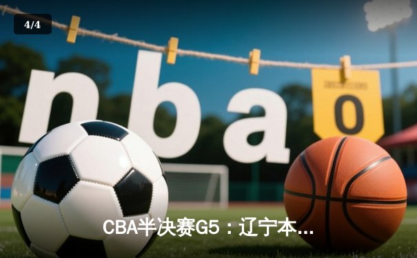 CBA半决赛G5：辽宁本钢加时逆转广东宏远 赵继伟砍35分率队挺进总决赛 - 4