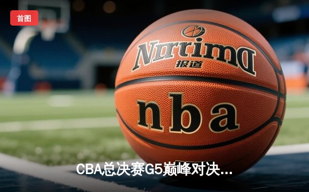 CBA总决赛G5巅峰对决：辽宁本钢加时险胜广东宏远，成功卫冕总冠军