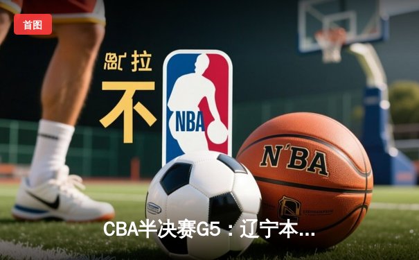 CBA半决赛G5：辽宁本钢加时逆转广东宏远 赵继伟33分率队挺进总决赛