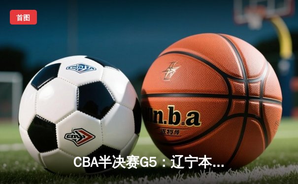 CBA半决赛G5：辽宁本钢加时逆转广东宏远 赵继伟33分率队挺进总决赛
