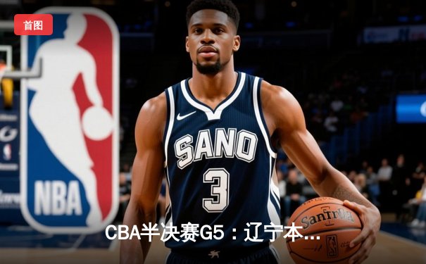 CBA半决赛G5：辽宁本钢加时逆转广东宏远 赵继伟33分率队挺进总决赛